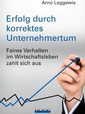 Arno Leggewie - Erfolg durch korrektes Unternehmertum. Faires Verhalten im Wirtschaftsleben zahlt sich aus.
