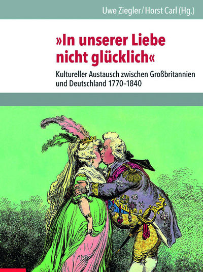 Uwe Ziegler, Horst Carl (Hrsg.) - »In unserer Liebe nicht glücklich«. Kultureller Austausch zwischen Großbritannien und Deutschland 1770 bis 1840
