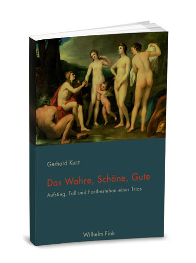 Gerhard Kurz - Das Wahre, Schöne, Gute - Aufstieg, Fall und Fortbestehen einer Trias